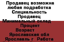 Продавец,возможна  любая подработка › Специальность ­ Продавец › Минимальный оклад ­ 12 000 › Процент ­ 10 › Возраст ­ 44 - Ярославская обл., Ярославль г. Работа » Резюме   . Ярославская обл.,Ярославль г.